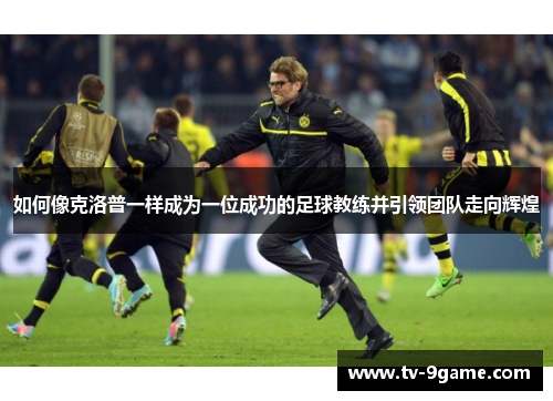如何像克洛普一样成为一位成功的足球教练并引领团队走向辉煌