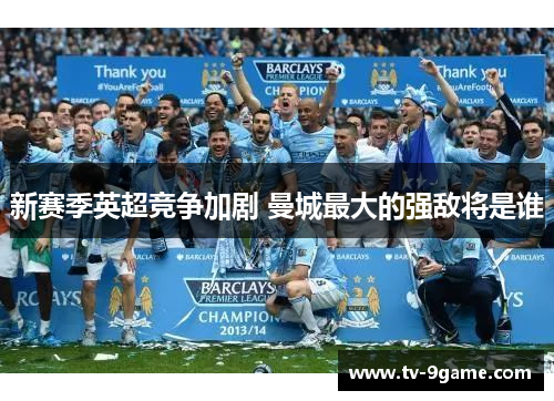 新赛季英超竞争加剧 曼城最大的强敌将是谁
