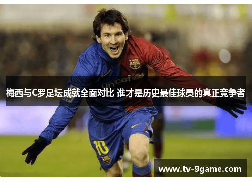 梅西与C罗足坛成就全面对比 谁才是历史最佳球员的真正竞争者