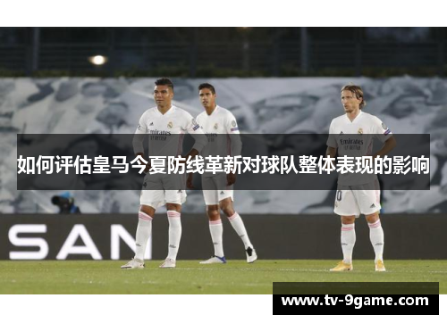 如何评估皇马今夏防线革新对球队整体表现的影响