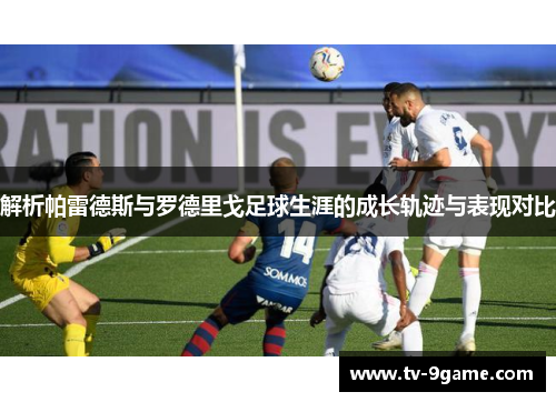 解析帕雷德斯与罗德里戈足球生涯的成长轨迹与表现对比