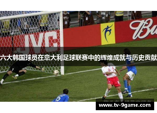 六大韩国球员在意大利足球联赛中的辉煌成就与历史贡献