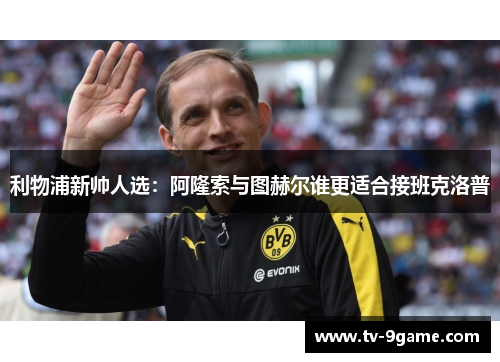 利物浦新帅人选：阿隆索与图赫尔谁更适合接班克洛普