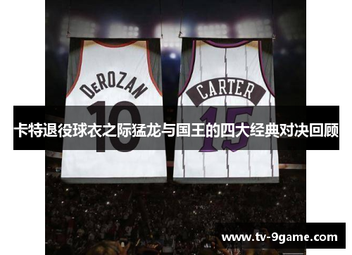 卡特退役球衣之际猛龙与国王的四大经典对决回顾