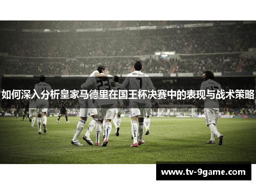 如何深入分析皇家马德里在国王杯决赛中的表现与战术策略
