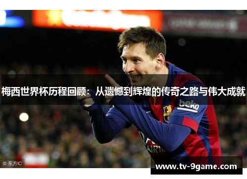 梅西世界杯历程回顾：从遗憾到辉煌的传奇之路与伟大成就