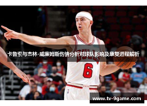 卡鲁索与杰林-威廉姆斯伤情分析对球队影响及康复进程解析