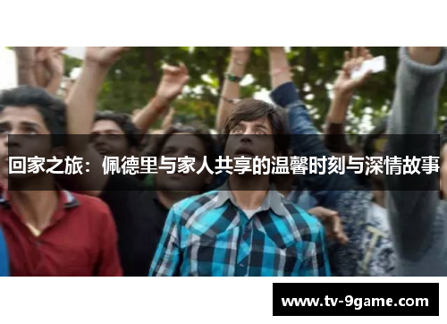 回家之旅：佩德里与家人共享的温馨时刻与深情故事