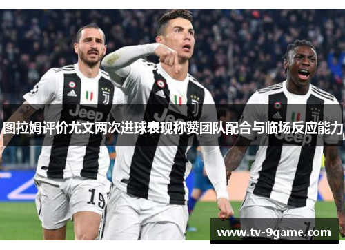 图拉姆评价尤文两次进球表现称赞团队配合与临场反应能力