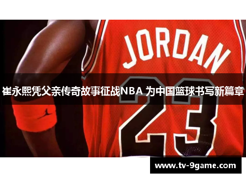 崔永熙凭父亲传奇故事征战NBA 为中国篮球书写新篇章