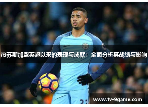 热苏斯加盟英超以来的表现与成就：全面分析其战绩与影响