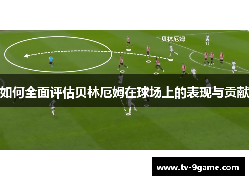 如何全面评估贝林厄姆在球场上的表现与贡献