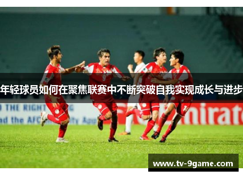 年轻球员如何在聚焦联赛中不断突破自我实现成长与进步