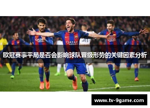 欧冠赛事平局是否会影响球队晋级形势的关键因素分析