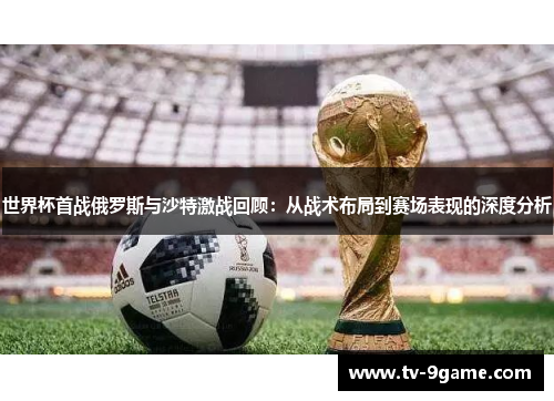 世界杯首战俄罗斯与沙特激战回顾：从战术布局到赛场表现的深度分析