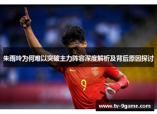 朱雨玲为何难以突破主力阵容深度解析及背后原因探讨