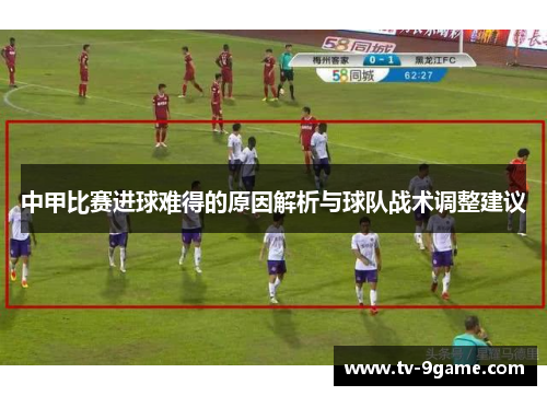 中甲比赛进球难得的原因解析与球队战术调整建议