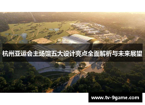 杭州亚运会主场馆五大设计亮点全面解析与未来展望
