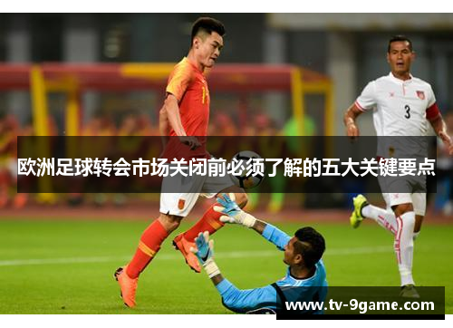 欧洲足球转会市场关闭前必须了解的五大关键要点