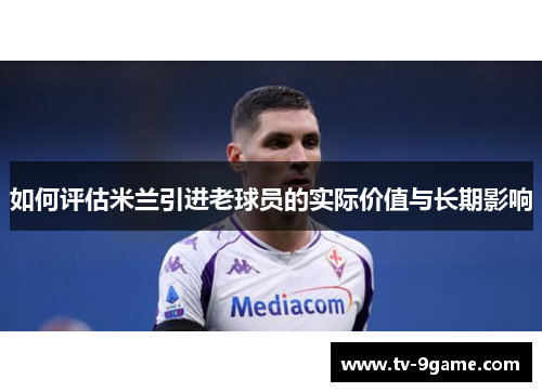 如何评估米兰引进老球员的实际价值与长期影响