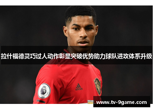 拉什福德灵巧过人动作彰显突破优势助力球队进攻体系升级