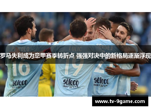 罗马失利成为意甲赛季转折点 强强对决中的新格局逐渐浮现