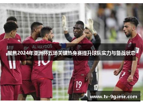 聚焦2024年亚洲杯五场关键热身赛提升球队实力与备战状态