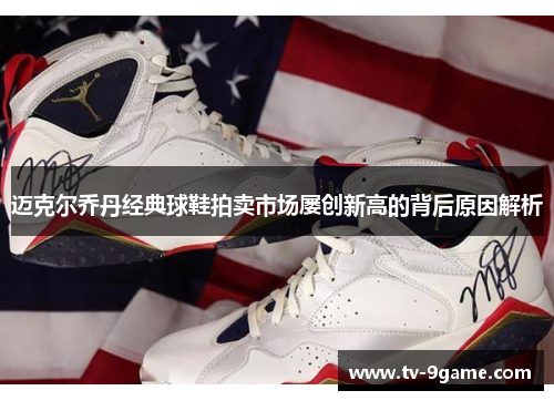 迈克尔乔丹经典球鞋拍卖市场屡创新高的背后原因解析