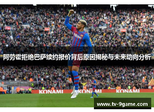 阿劳霍拒绝巴萨续约报价背后原因揭秘与未来动向分析