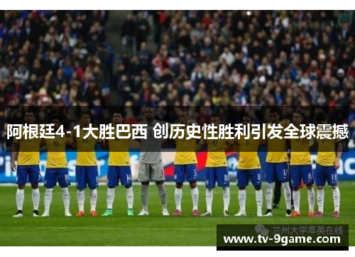 阿根廷4-1大胜巴西 创历史性胜利引发全球震撼