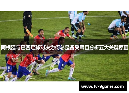 阿根廷与巴西足球对决为何总是备受瞩目分析五大关键原因