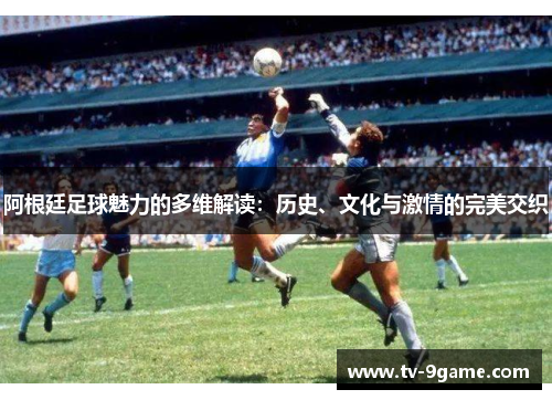 阿根廷足球魅力的多维解读：历史、文化与激情的完美交织