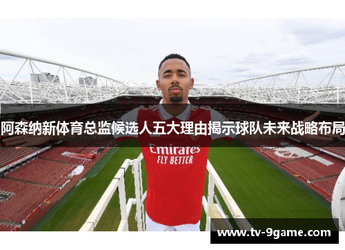 阿森纳新体育总监候选人五大理由揭示球队未来战略布局