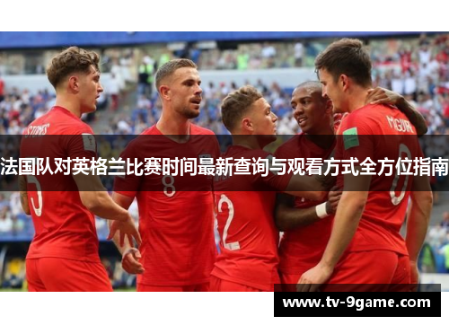 法国队对英格兰比赛时间最新查询与观看方式全方位指南