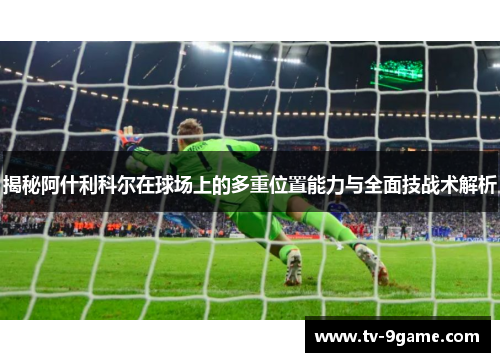 揭秘阿什利科尔在球场上的多重位置能力与全面技战术解析