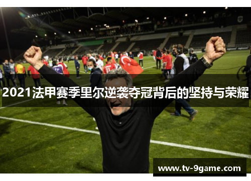 2021法甲赛季里尔逆袭夺冠背后的坚持与荣耀 2021法甲赛季里尔逆袭夺冠背后的坚持与荣耀