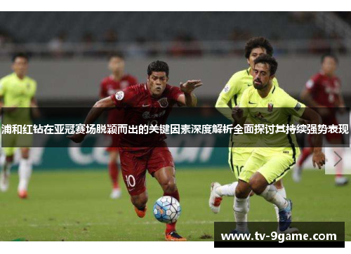 浦和红钻在亚冠赛场脱颖而出的关键因素深度解析全面探讨其持续强势表现 浦和红钻在亚冠赛场脱颖而出的关键因素深度解析全面探讨其持续强势表现