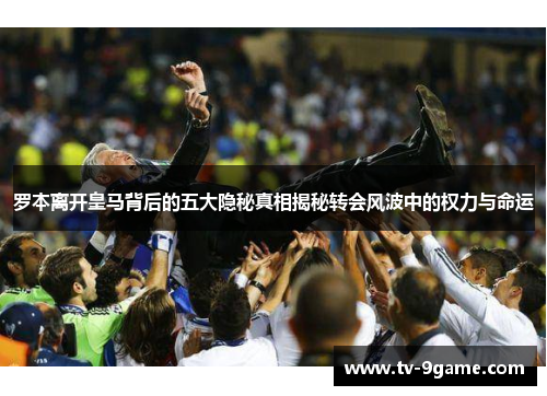 罗本离开皇马背后的五大隐秘真相揭秘转会风波中的权力与命运 罗本离开皇马背后的五大隐秘真相揭秘转会风波中的权力与命运