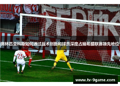 奥林匹亚科斯如何通过战术创新和球员深度占据希腊联赛领先地位