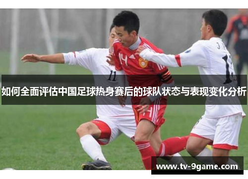 如何全面评估中国足球热身赛后的球队状态与表现变化分析
