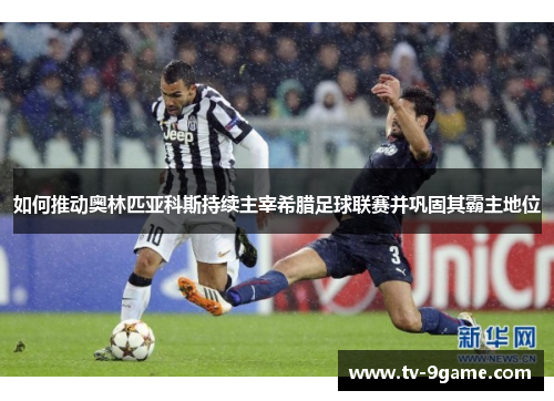 如何推动奥林匹亚科斯持续主宰希腊足球联赛并巩固其霸主地位 如何推动奥林匹亚科斯持续主宰希腊足球联赛并巩固其霸主地位