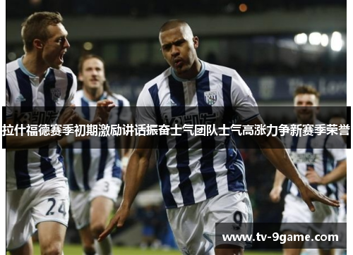 拉什福德赛季初期激励讲话振奋士气团队士气高涨力争新赛季荣誉