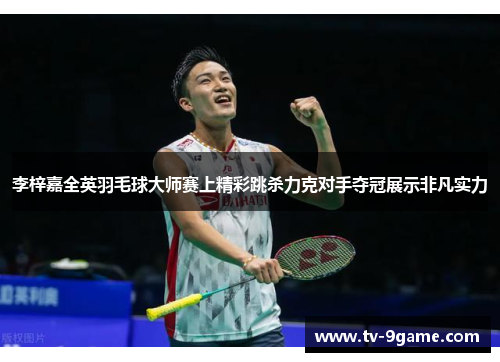 李梓嘉全英羽毛球大师赛上精彩跳杀力克对手夺冠展示非凡实力