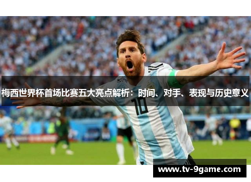 梅西世界杯首场比赛五大亮点解析：时间、对手、表现与历史意义