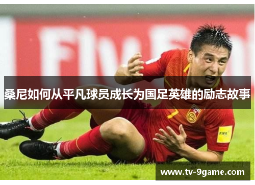 桑尼如何从平凡球员成长为国足英雄的励志故事