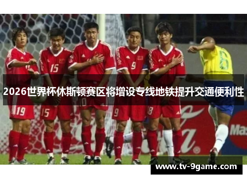 2026世界杯休斯顿赛区将增设专线地铁提升交通便利性 2026世界杯休斯顿赛区将增设专线地铁提升交通便利性