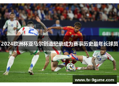 2024欧洲杯亚马尔创造纪录成为赛事历史最年长球员