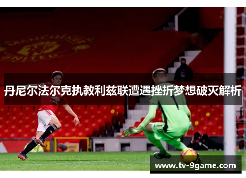 丹尼尔法尔克执教利兹联遭遇挫折梦想破灭解析 丹尼尔法尔克执教利兹联遭遇挫折梦想破灭解析