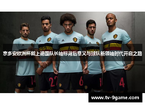 京多安欧洲杯戴上德国队长袖标背后意义与球队新领袖时代开启之路 京多安欧洲杯戴上德国队长袖标背后意义与球队新领袖时代开启之路