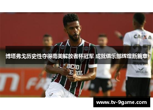 博塔弗戈历史性夺得南美解放者杯冠军 成就俱乐部辉煌新篇章 博塔弗戈历史性夺得南美解放者杯冠军 成就俱乐部辉煌新篇章